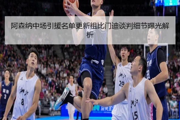 阿森纳中场引援名单更新祖比门迪谈判细节曝光解析
